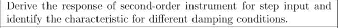 Derive the response of second-order instrument for step input and
identify the characteristic for different damping conditions.
