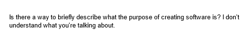 Is there a way to briefly describe what the purpose of creating software is? I don't
understand what you're talking about.