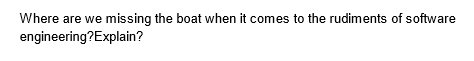 Where are we missing the boat when it comes to the rudiments of software
engineering? Explain?