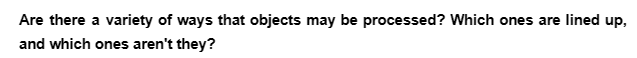 Are there a variety of ways that objects may be processed? Which ones are lined up,
and which ones aren't they?