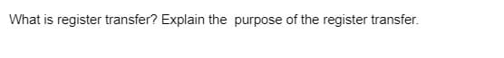 What is register transfer? Explain the purpose of the register transfer.