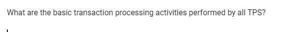 What are the basic transaction processing activities performed by all TPS?