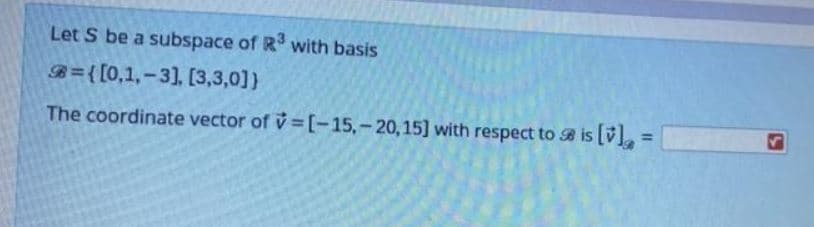 Let S be a subspace of R with basis
B={[0,1,-3), [3,3,0])
The coordinate vector of v [-15,-20,15] with respect to is [v],
%3D
