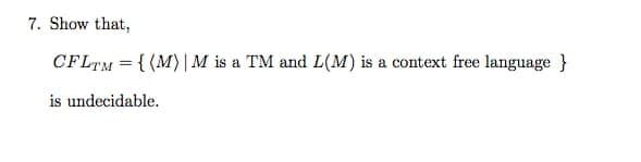 7. Show that,
CFLTM = {(M) | M is a TM and L(M) is a context free language }
is undecidable.