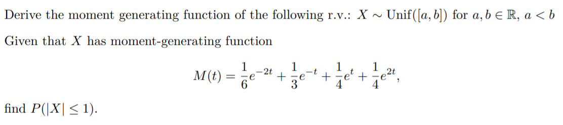 Derive the moment generating function of the following r.v.: X ~ Unif([a, b]) for a,b e R, a < b
Given that X has moment-generating function
1
M(t)
1
2t
+
3
1
1
et
+
4
-t
find P(|X|< 1).
