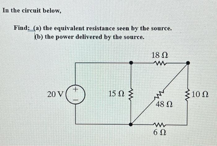 In the circuit below,
Find: (a) the equivalent resistance seen by the source.
(b) the power delivered by the source.
20 V |
+
15 ΩΣ
18 Ω
ww
τ
48 Ω
www
6Ω
Σ10 Ω