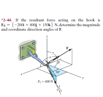 *2-44. If the resultant force acting on the hook is
FR = {-200i + 800j + 150k} N, determine the magnitude
and coordinate direction angles of F.
30
F = 600 N
