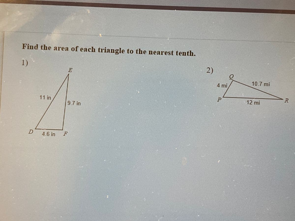 Find the area of each triangle to the nearest tenth.
1)
2)
E
10.7 mi
4 mi
R.
12 mi
11 in
9.7 in
4.6 in
F
