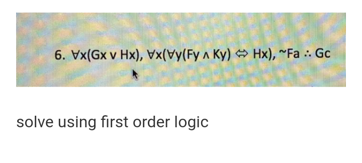 6. Vx(Gx v Hx), (Fy A Ky) O Hx), ~Fa . Gc
solve using first order logic
