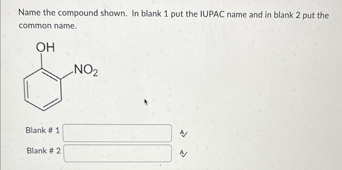 Name the compound shown. In blank 1 put the IUPAC name and in blank 2 put the
common name.
OH
Blank # 1
Blank # 2
NO₂
1