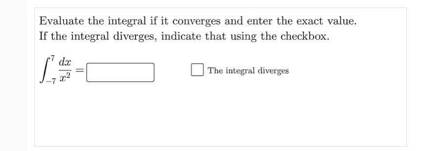 Evaluate the integral if it converges and enter the exact value.
If the integral diverges, indicate that using the checkbox.
•7
dx
The integral diverges
x2
-7
