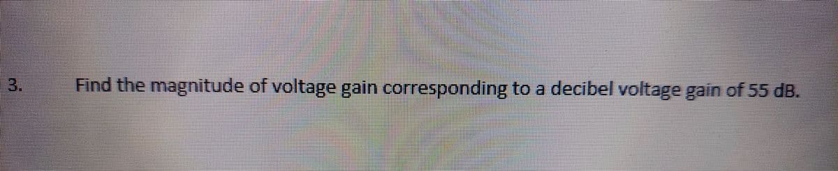 3.
Find the magnitude of voltage gain corresponding to a decibel voltage gain of 55 dB.
