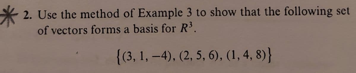 2. Use the method of Example 3 to show that the following set
of vectors forms a basis for R³.
{(3, 1, –4), (2, 5, 6), (1, 4, 8)}
