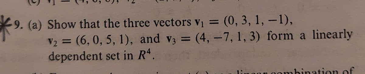 9. (a) Show that the three vectors v1 =
(0,3,1,-1),
%3D
V2 = (6, 0, 5, 1), and v3 = (4, -7, 1, 3) form a linearly
dependent set in Rª.
%3D
n0ombination of
