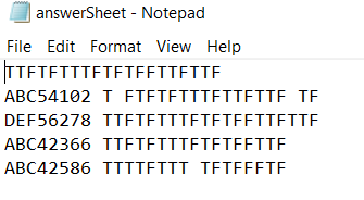 | answerSheet - Notepad
File Edit Format View Help
TTFTFTTTETETEFTTETTE
ABC54102 T ETETETTTETTETTE TË
DEF56278 TTETETTTETETEETTETTE
ABC42366 TTETETTTETETFFTTE
ABC42586 TTTTETTI TETFFFTE
