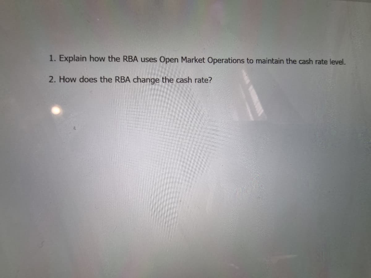 1. Explain how the RBA uses Open Market Operations to maintain the cash rate level.
2. How does the RBA change the cash rate?
