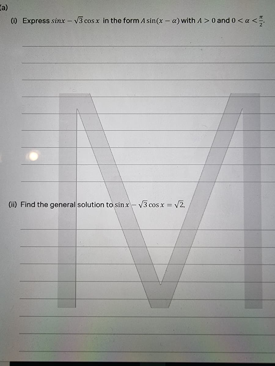 (a)
(1) Express sinx - v3 cos x in the form A sin(x – a) with A > 0 and 0 < a <
(ii) Find the general solution to sin x – V3 cos x = V2.
