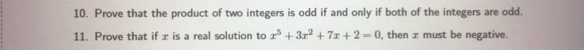 10. Prove that the product of two integers is odd if and only if both of the integers are odd.
11. Prove that if x is a real solution to r5 + 3x2 + 7x + 2 = 0, then r must be negative.
