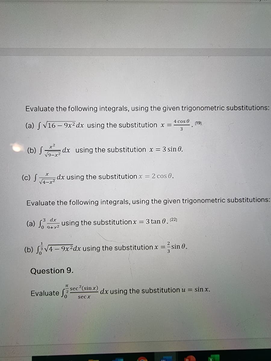 Evaluate the following integrals, using the given trigonometric substitutions:
(a) S V16 – 9x2 dx using the substitution x =
4 cos 0
(19)
3
(b) S dx using the substitution x = 3 sin 0.
V9-
(c) S dx using the substitution x = 2 cos 0.
V4-x2
Evaluate the following integrals, using the given trigonometric substitutions:
dx
(a) S using the substitutionx = 3 tan 0.22)
9+r2
(b) S V4 - 9x2dx using the substitution x =sin 0.
Question 9.
TC
sec2(sin x)
Evaluate 2
dx using the substitution u = sin x.
sec x
