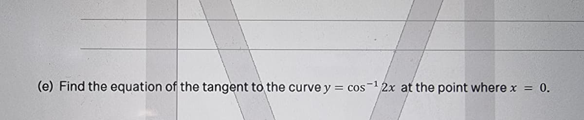 (e) Find the equation of the tangent to the curve y = cos-12x at the point where x
0.
