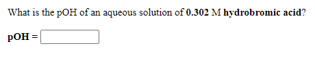 What is the pOH of an aqueous solution of 0.302 M hydrobromic acid?
pOH =
