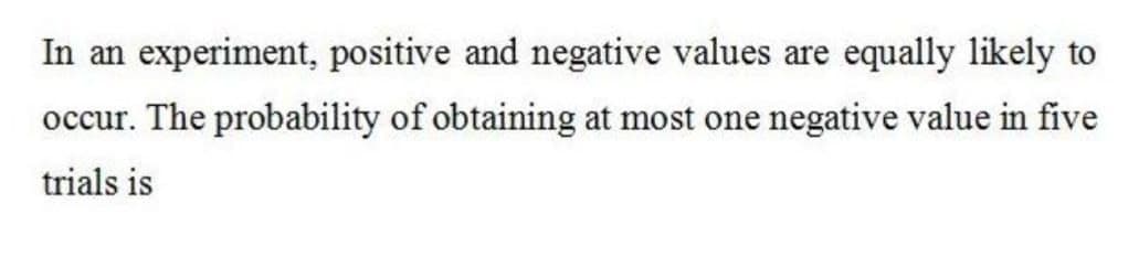 In an experiment, positive and negative values are equally likely to
occur. The probability of obtaining at most one negative value in five
trials is
