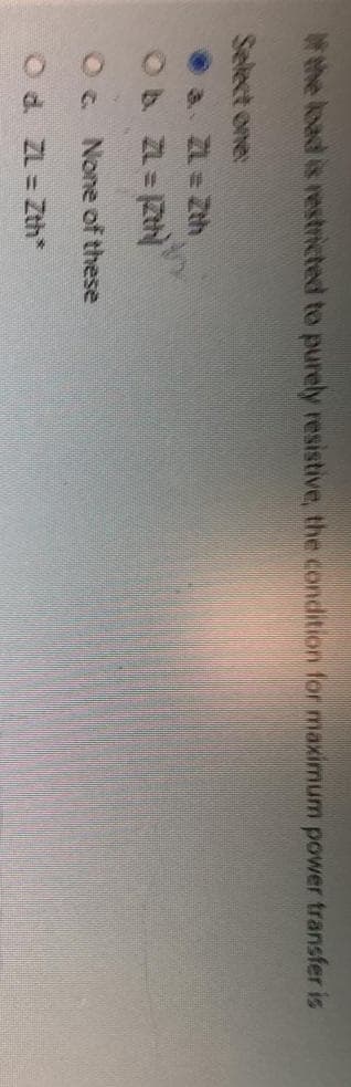 of the load is restricted to purely resistive, the condition for maximum power transfer is
3.
Ob ZL=12th
Oc. None of these
Od ZL=Zth*