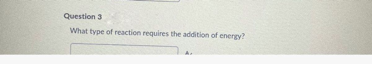 Question 3
What type of reaction requires the addition of energy?