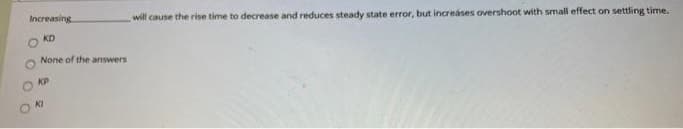 Increasing
will cause the rise time to decrease and reduces steady state error, but increáses overshoot with small effect on settling time.
KD
None of the answers
KP
O KI
