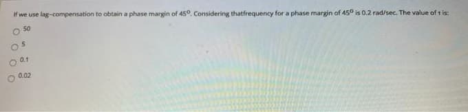 if we use lag-compensation to obtain a phase margin of 45°, Considering thatfrequency for a phase margin of 45° is 0.2 rad/sec. The value of r is:
O 50
O 0.1
0.02
