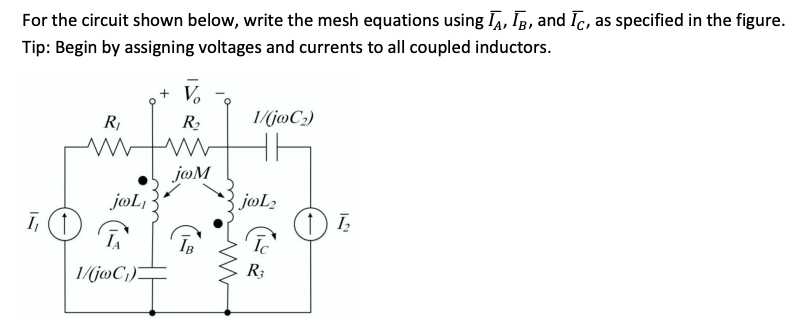 For the circuit shown below, write the mesh equations using IA, IB, and Ic, as specified in the figure.
Tip: Begin by assigning voltages and currents to all coupled inductors.
V.
R,
R2
1/(j@C)
joM
joL,
jøL2
ī,
1/(j@C)-
R3
