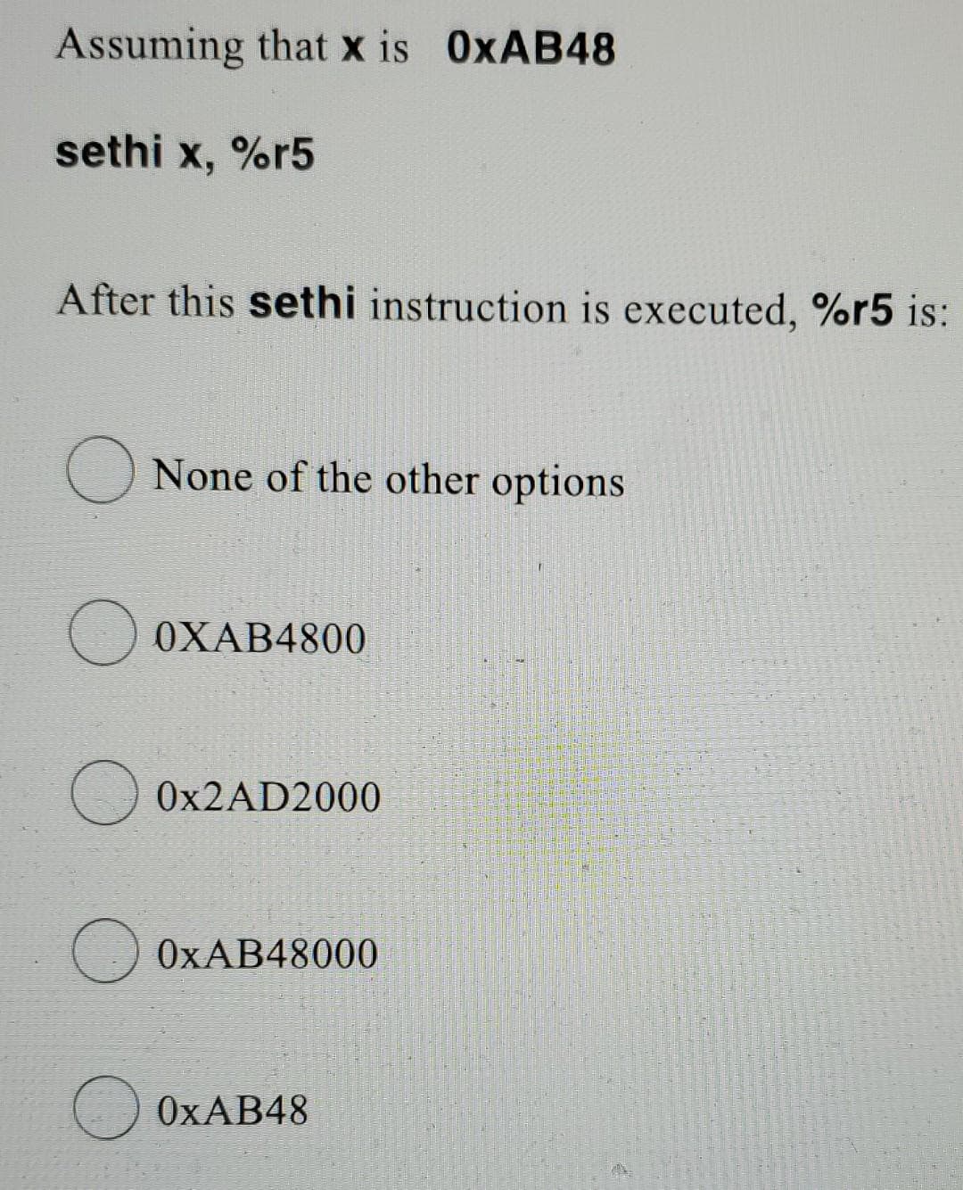 Assuming that x is 0XAB48
sethi x, %r5
After this sethi instruction is executed, %r5 is:
O None of the other options
OXAB4800
0X2AD2000
0XAB48000
0XAB48
