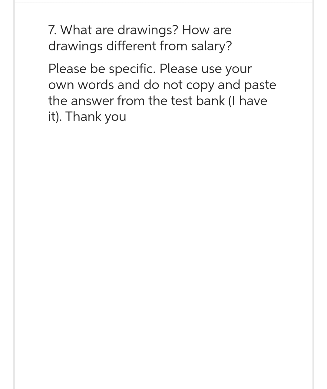 7. What are drawings? How are
drawings different from salary?
Please be specific. Please use your
own words and do not copy and paste
the answer from the test bank (I have
it). Thank you