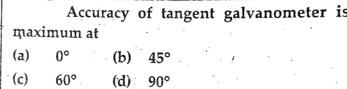 Accuracy of tangent galvanometer is
maximum at
(a)
(c)
0°
60º.
(b) 45°
(d): 90°