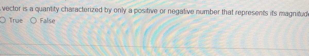 vector is a quantity characterized by only a positive or negative number that represents its magnitude
O True O False
