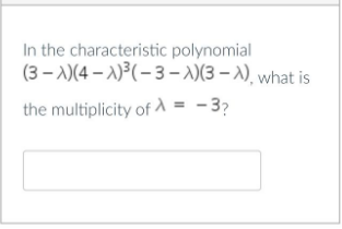 In the characteristic polynomial
(3 – A)(4 – 2)³(- 3 – )(3 – 1), what is
the multiplicity of = -3?
