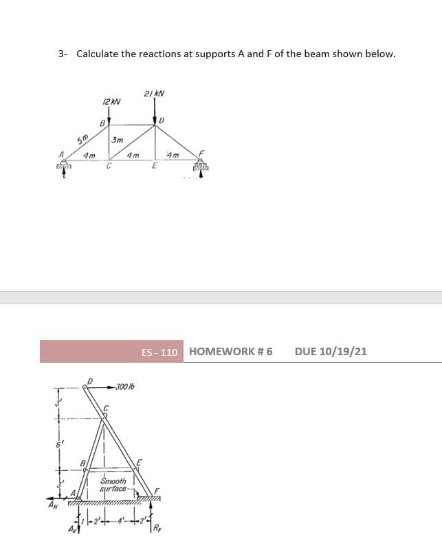 3- Calculate the reactions at supports A and F of the beam shown below.
21 KN
12 kN
5m
3m
4m
4m
E
ES - 110 HOMEWORK # 6
DUE 10/19/21
-300lb
Smooth
surface
AN
4'-
