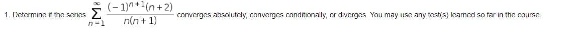 (- 1)7+(n+2)
n(n+ 1)
1. Determine if the series
converges absolutely, converges conditionally, or diverges. You may use any test(s) learned so far in the course.
n=1
