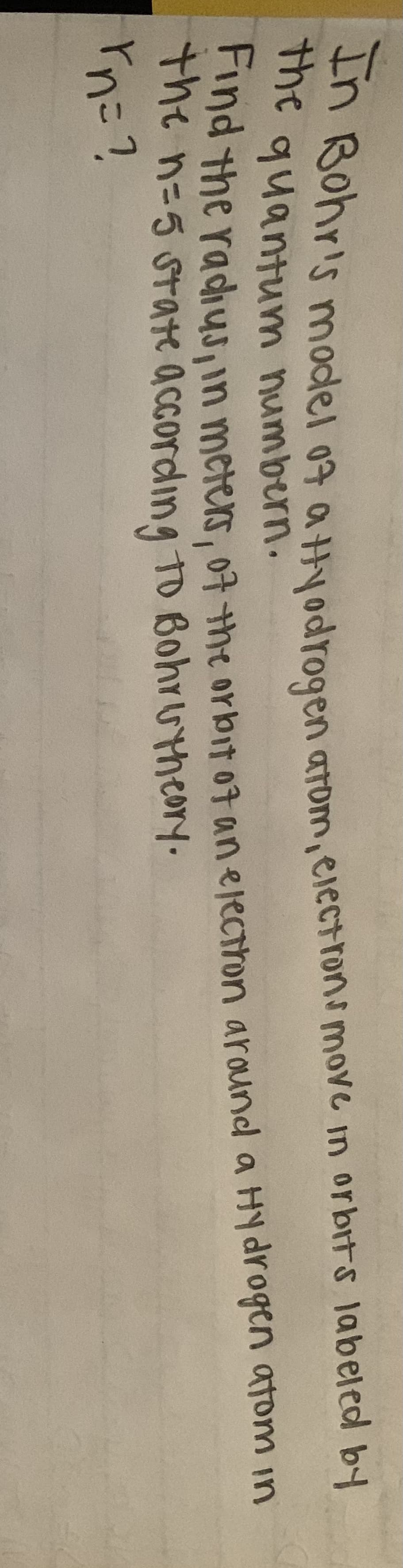 the Sonr's model 07 a Hiodrogen arpm.electrons move in orbrts labeled by
quantum numbern.
In
nd the radhus,in meters, 07 the orbit o7 an electron around a Hy drogen atom in
the n=5 state according To Bohrutheory.
