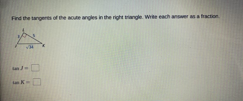 Find the tangents of the acute angles in the right triangle. Write each answer as a fraction.
7.
V34
K.
tan J =
%3D
tan K =
%3D
