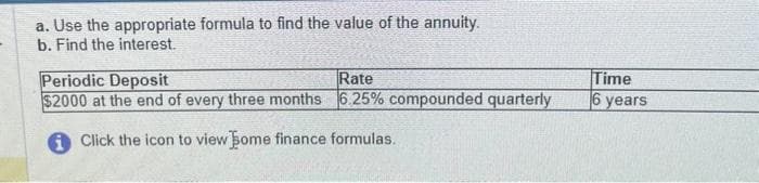 a. Use the appropriate formula to find the value of the annuity.
b. Find the interest.
Periodic Deposit
Rate
$2000 at the end of every three months 6.25% compounded quarterly
Click the icon to view home finance formulas.
Time
6 years