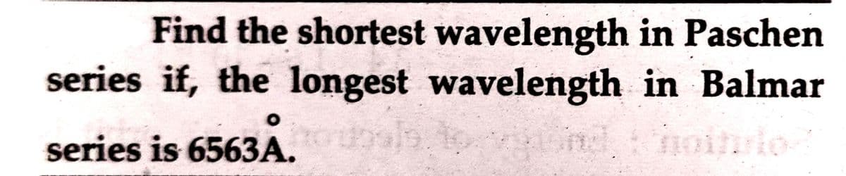 Find the shortest wavelength
series if, the longest wavelength
rubale. A
O
series is 6563A.
in Paschen
in Balmar