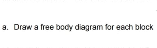 a. Draw a free body diagram for each block
