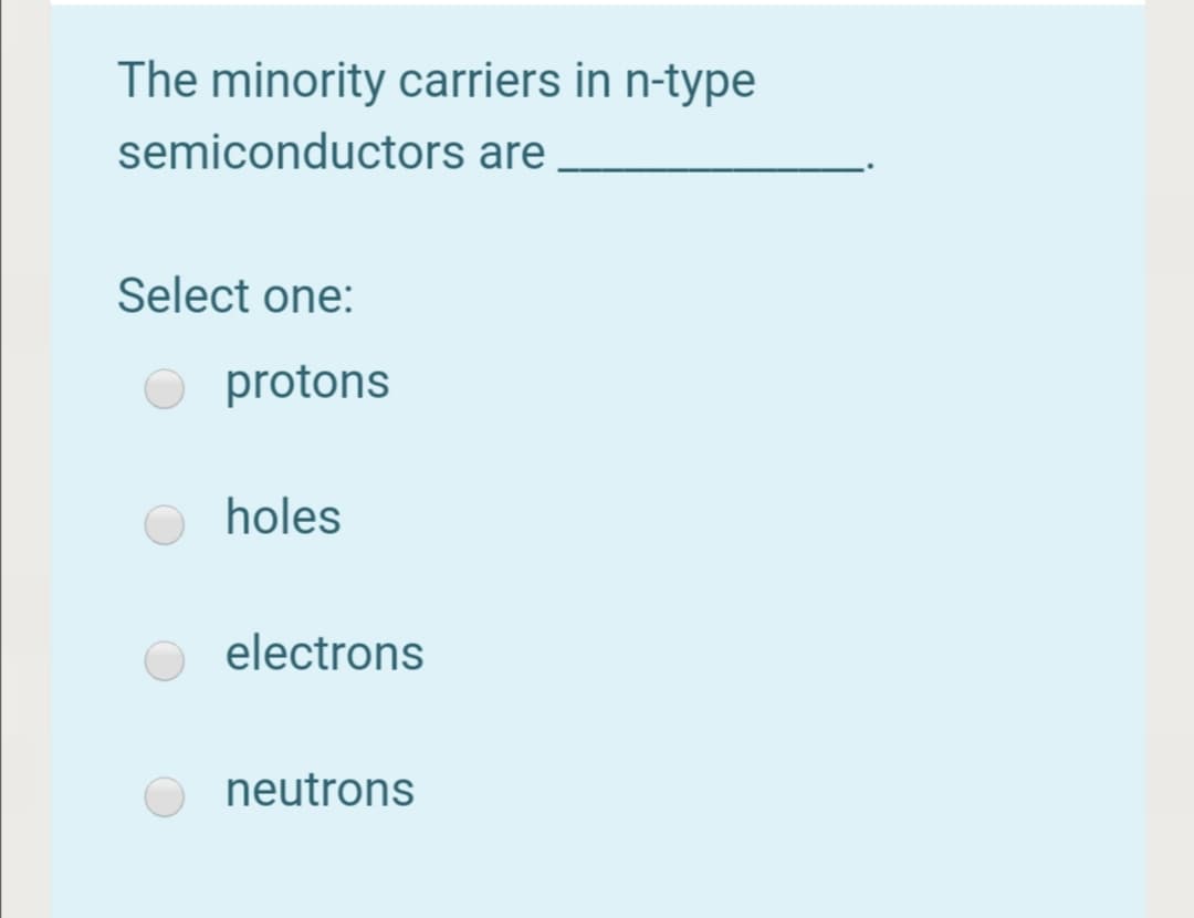 The minority carriers in n-type
semiconductors are
Select one:
protons
holes
electrons
neutrons
