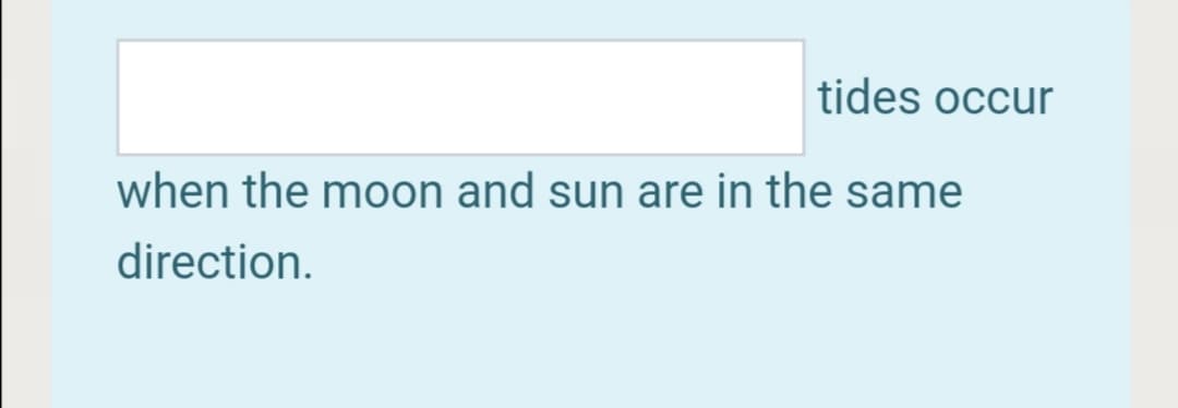 tides occur
when the moon and sun are in the same
direction.
