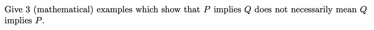 Give 3 (mathematical) examples which show that P implies Q does not necessarily mean Q
implies P.