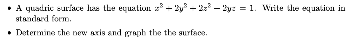 • A quadric surface has the equation x² + 2y² + 2z² + 2yz = 1. Write the equation in
standard form.
• Determine the new axis and graph the the surface.