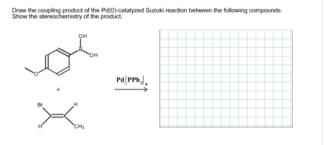 Draw the coupling product of the Pd(0)-catalyzed Suzuki reaction between the following compounds.
Show the stereochemistry of the product.
Br
H
H
OH
CH3
OH
Pd(PPh,)