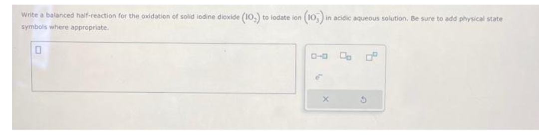 Write a balanced half-reaction for the oxidation of solid iodine dioxide (10.) to iodate ion ( (10) in acidic aqueous solution. Be sure to add physical state
symbols where appropriate.
0
é
S