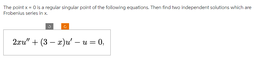 The point x = 0 is a regular singular point of the following equations. Then find two independent solutions which are
Frobenius series in x.
2xu" + (3x)u' — u = 0,